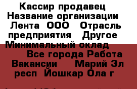 Кассир-продавец › Название организации ­ Лента, ООО › Отрасль предприятия ­ Другое › Минимальный оклад ­ 30 000 - Все города Работа » Вакансии   . Марий Эл респ.,Йошкар-Ола г.